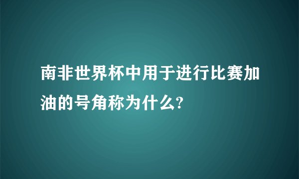 南非世界杯中用于进行比赛加油的号角称为什么?