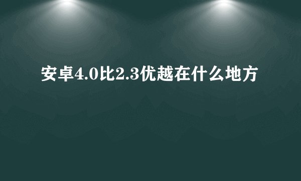 安卓4.0比2.3优越在什么地方