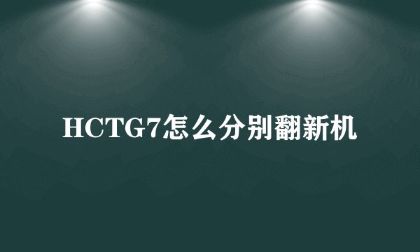 HCTG7怎么分别翻新机