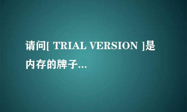 请问[ TRIAL VERSION ]是内存的牌子吗？是什么内存？我想加一条内存可以加哪种？