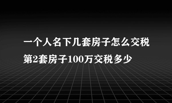 一个人名下几套房子怎么交税第2套房子100万交税多少