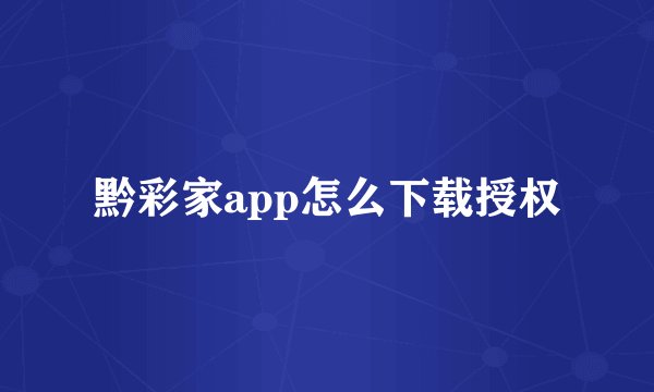 黔彩家app怎么下载授权