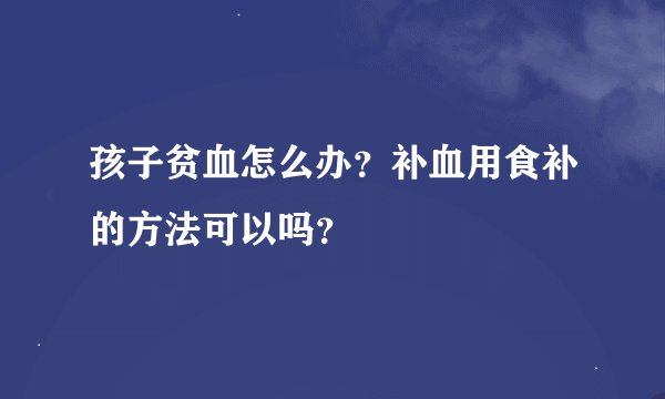 孩子贫血怎么办？补血用食补的方法可以吗？