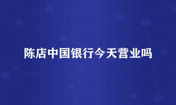 陈店中国银行今天营业吗