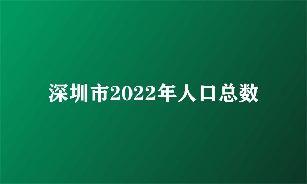 深圳市2022年人口总数