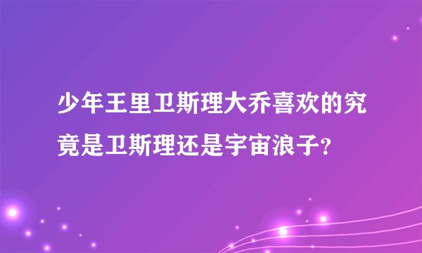 少年王里卫斯理大乔喜欢的究竟是卫斯理还是宇宙浪子？