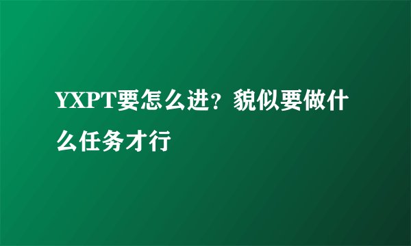 YXPT要怎么进？貌似要做什么任务才行