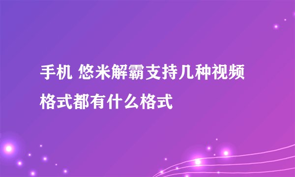 手机 悠米解霸支持几种视频格式都有什么格式