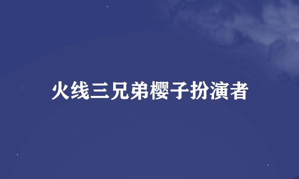 火线三兄弟樱子扮演者