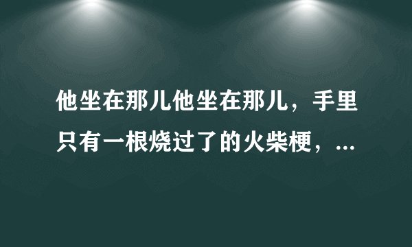 他坐在那儿他坐在那儿，手里只有一根烧过了的火柴梗，从这句话中可以看出小女孩儿此时什么样的心情？