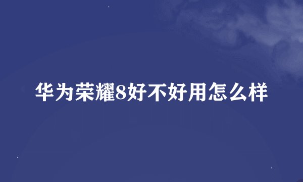 华为荣耀8好不好用怎么样