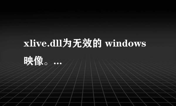 xlive.dll为无效的 windows 映像。请再检测您的安装盘。何解？