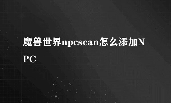魔兽世界npcscan怎么添加NPC