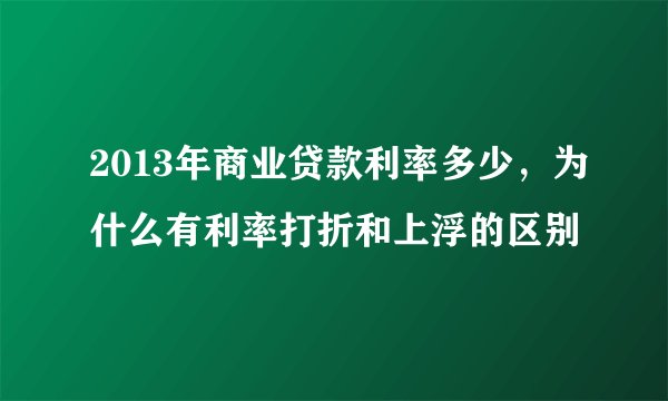 2013年商业贷款利率多少，为什么有利率打折和上浮的区别