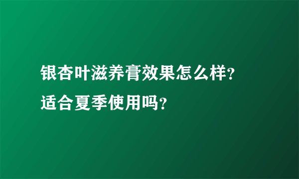 银杏叶滋养膏效果怎么样？ 适合夏季使用吗？