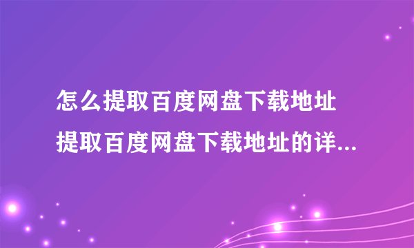 怎么提取百度网盘下载地址 提取百度网盘下载地址的详细图文步骤