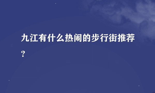 九江有什么热闹的步行街推荐？
