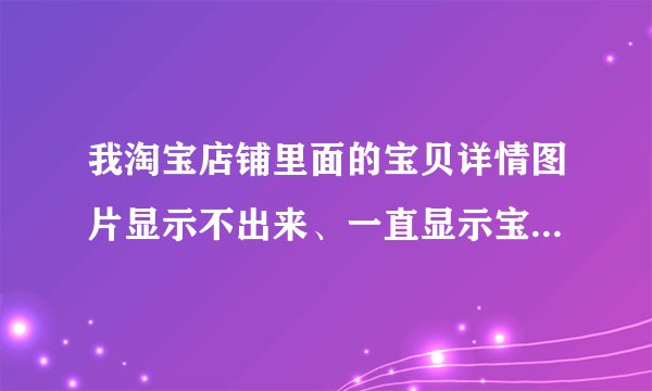 我淘宝店铺里面的宝贝详情图片显示不出来、一直显示宝贝描述加载中是怎么回事啊？那位高手帮我解决一下啊