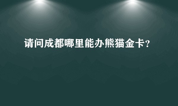 请问成都哪里能办熊猫金卡？