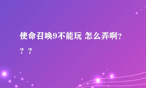 使命召唤9不能玩 怎么弄啊？？？