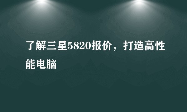 了解三星5820报价，打造高性能电脑