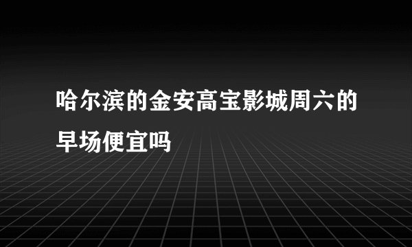 哈尔滨的金安高宝影城周六的早场便宜吗