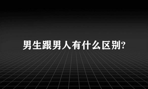 男生跟男人有什么区别?