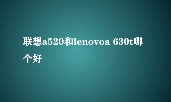 联想a520和lenovoa 630t哪个好