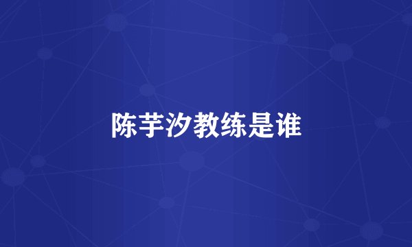 陈芋汐教练是谁
