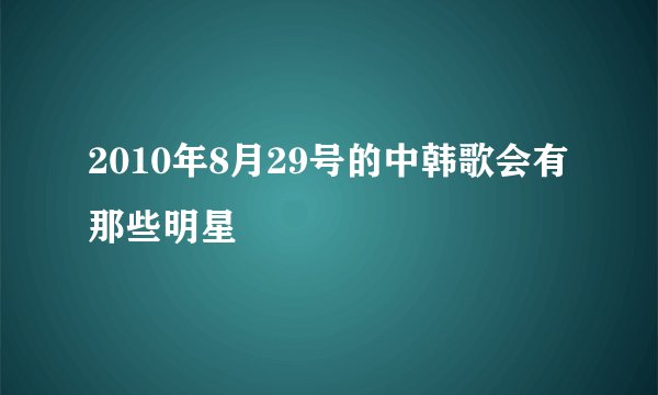 2010年8月29号的中韩歌会有那些明星