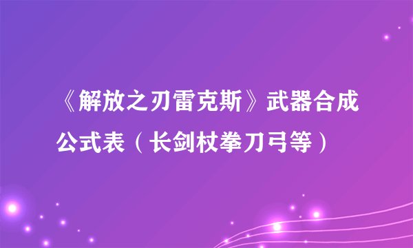 《解放之刃雷克斯》武器合成公式表（长剑杖拳刀弓等）