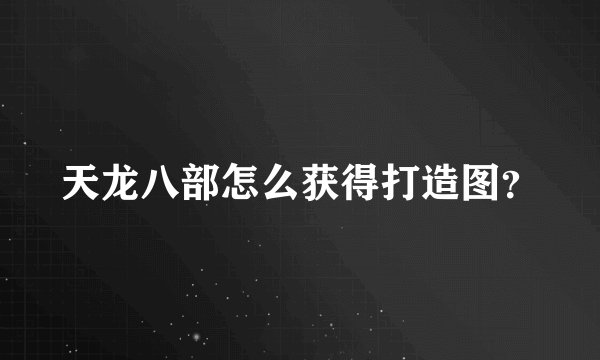 天龙八部怎么获得打造图？