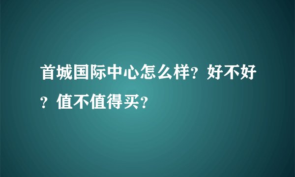 首城国际中心怎么样？好不好？值不值得买？