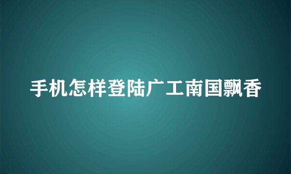 手机怎样登陆广工南国飘香