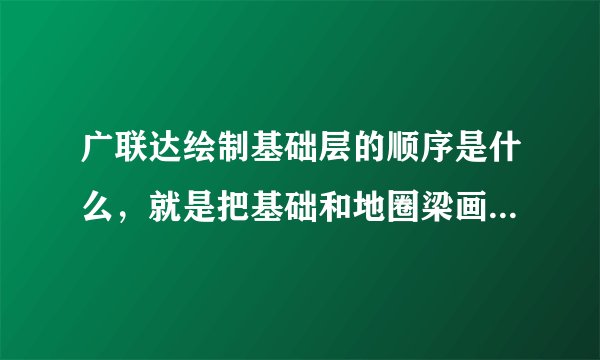 广联达绘制基础层的顺序是什么，就是把基础和地圈梁画完了然后画什么啊？
