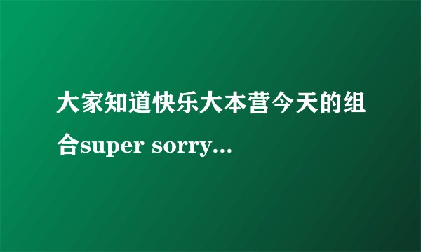 大家知道快乐大本营今天的组合super sorry陈俞廷小朋友吗？介绍下啊！！