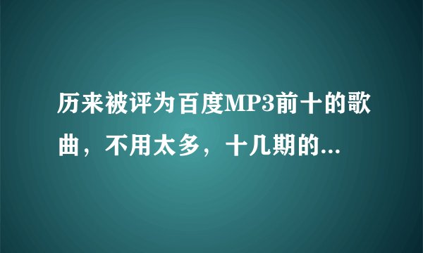 历来被评为百度MP3前十的歌曲，不用太多，十几期的就够。或者推荐好听的歌