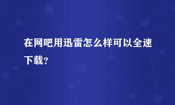 在网吧用迅雷怎么样可以全速下载？