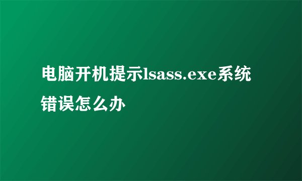 电脑开机提示lsass.exe系统错误怎么办