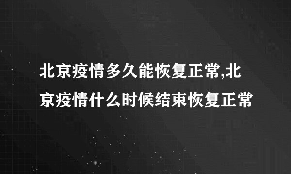 北京疫情多久能恢复正常,北京疫情什么时候结束恢复正常