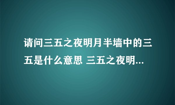 请问三五之夜明月半墙中的三五是什么意思 三五之夜明月半墙释义