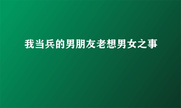 我当兵的男朋友老想男女之事