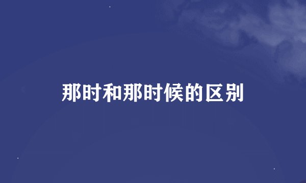 那时和那时候的区别