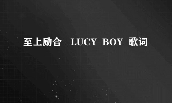 至上励合   LUCY  BOY  歌词