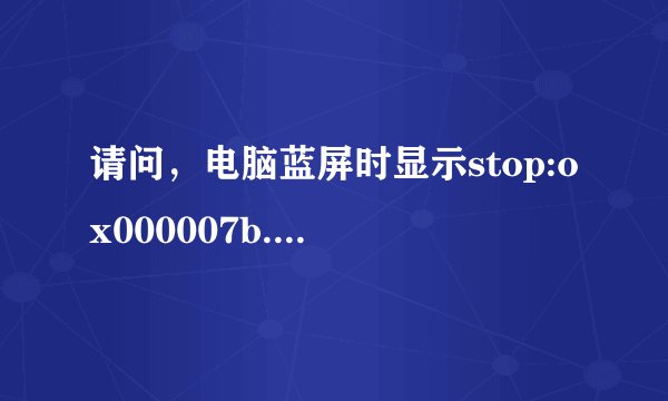 请问，电脑蓝屏时显示stop:ox000007b..是怎么回事？