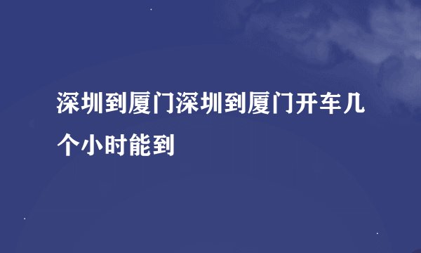 深圳到厦门深圳到厦门开车几个小时能到