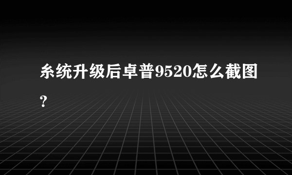 糸统升级后卓普9520怎么截图？