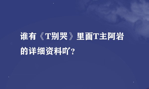 谁有《T别哭》里面T主阿岩的详细资料吖？