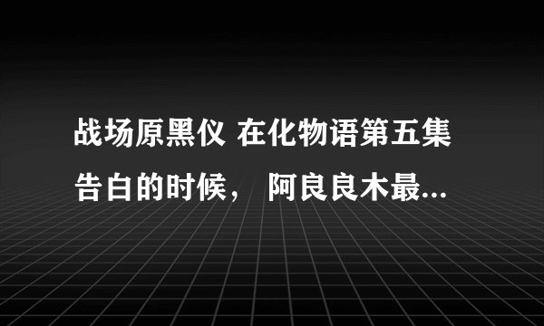 战场原黑仪 在化物语第五集告白的时候， 阿良良木最后做出正式回复的“战场原更萌”是什么意思？