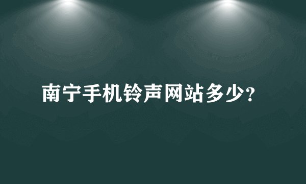 南宁手机铃声网站多少？